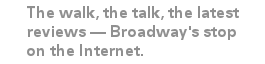 The walk, the talk, the news, the reviews - Broadway's stop on the Internet.